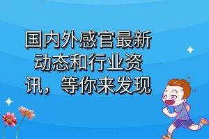 國內(nèi)外感官最新動態(tài)和行業(yè)資訊